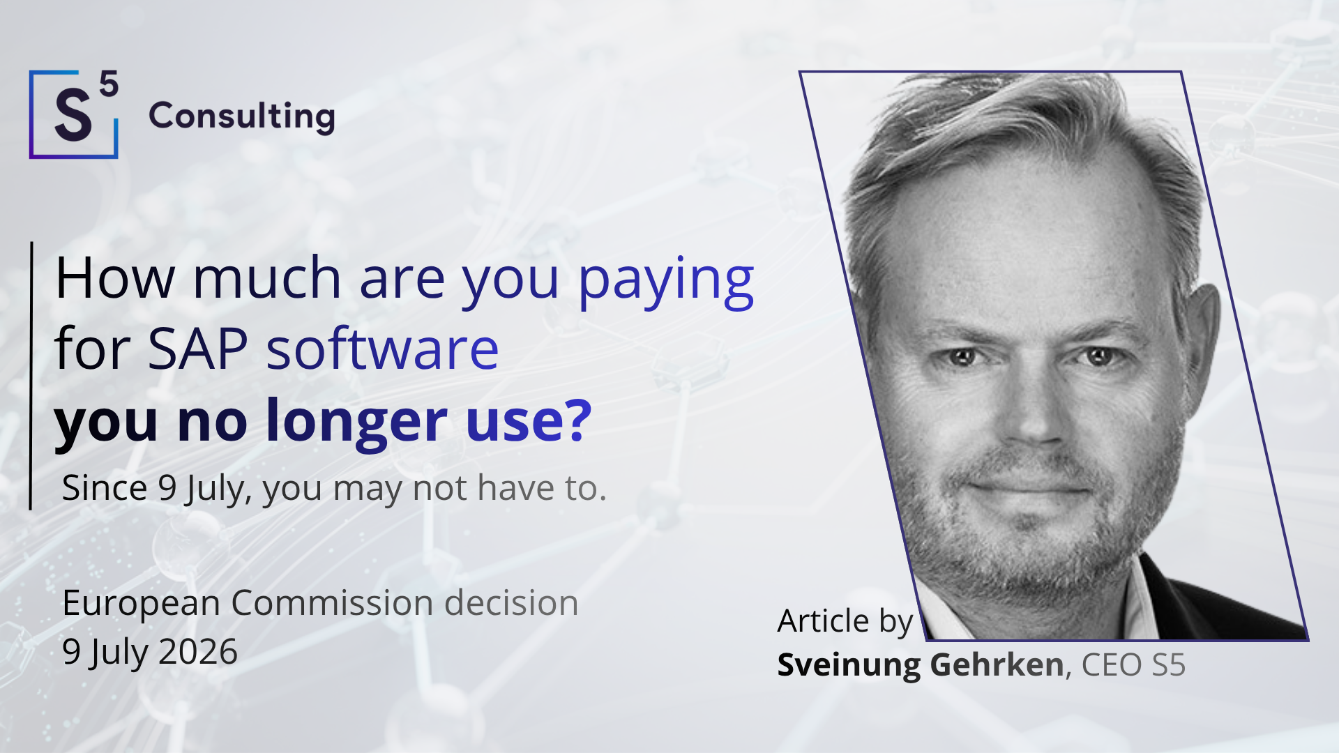 sap-ec-commitments-hero-sveinung-gehrken Blog hero: question in bold navy reading "How much are you paying for SAP software you no longer use?" with the answer in violet italic below: "Since 9 July, you may not have to." Portrait of Sveinung Gehrken, CEO of S5 Consulting, on the right. Date stamp: European Commission decision, 9 July 2026.
